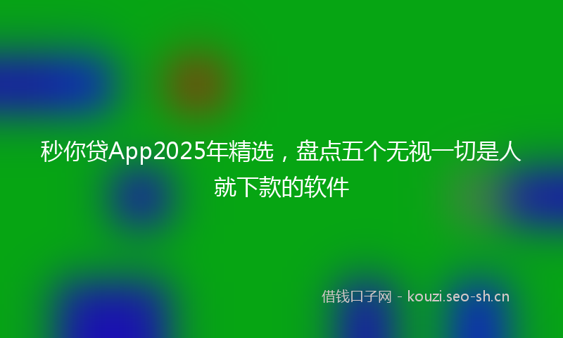 秒你贷App2025年精选，盘点五个无视一切是人就下款的软件