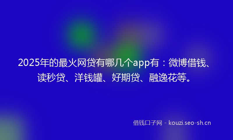 2025年的最火网贷有哪几个app有：微博借钱、读秒贷、洋钱罐、好期贷、融逸花等。