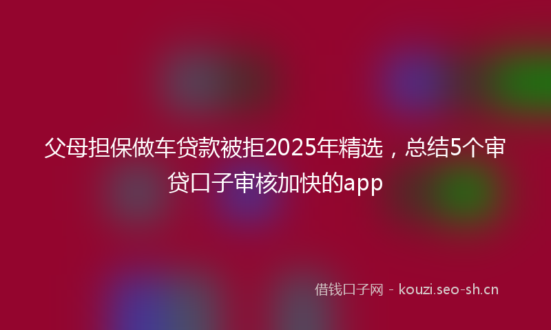 父母担保做车贷款被拒2025年精选，总结5个审贷口子审核加快的app