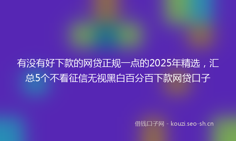 有没有好下款的网贷正规一点的2025年精选，汇总5个不看征信无视黑白百分百下款网贷口子