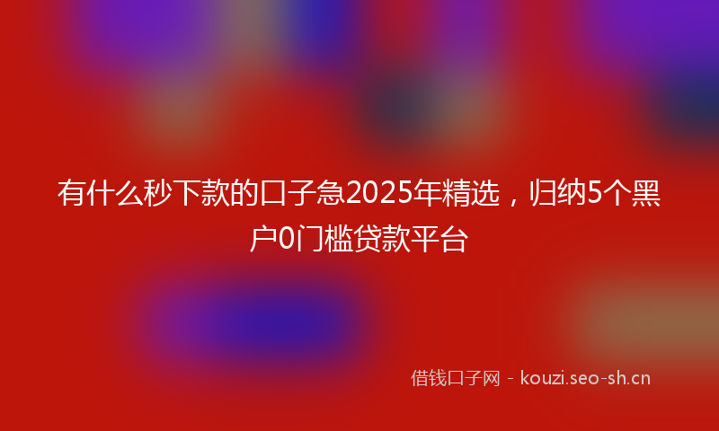 有什么秒下款的口子急2025年精选，归纳5个黑户0门槛贷款平台