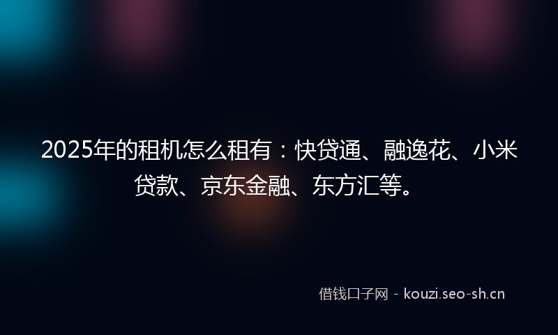 2025年的租机怎么租有：快贷通、融逸花、小米贷款、京东金融、东方汇等。