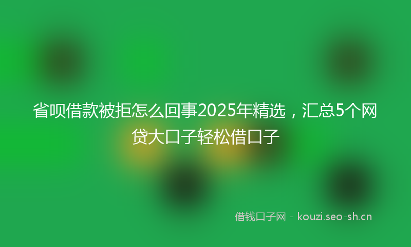 省呗借款被拒怎么回事2025年精选，汇总5个网贷大口子轻松借口子