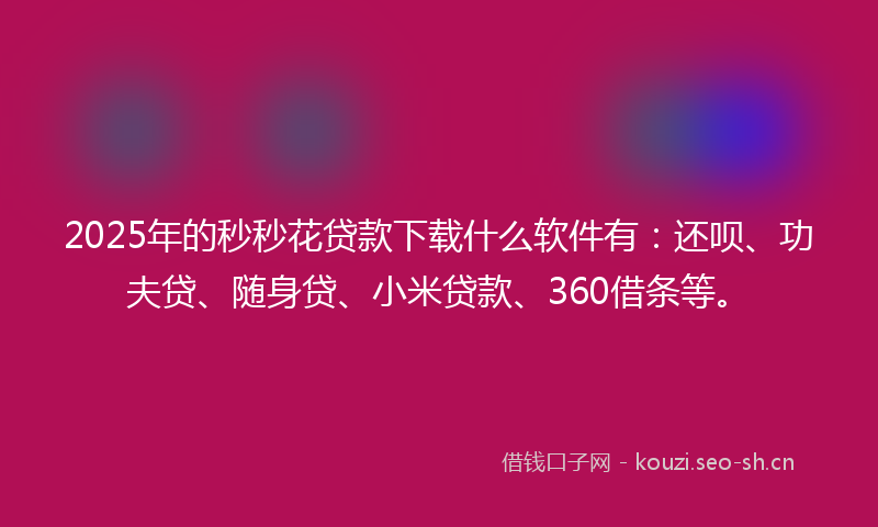 2025年的秒秒花贷款下载什么软件有：还呗、功夫贷、随身贷、小米贷款、360借条等。