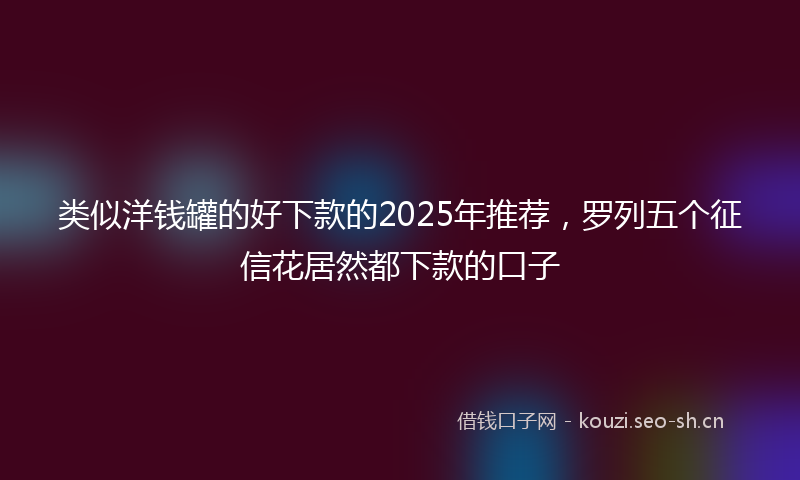 类似洋钱罐的好下款的2025年推荐,罗列五个征信花居然都下款的口子