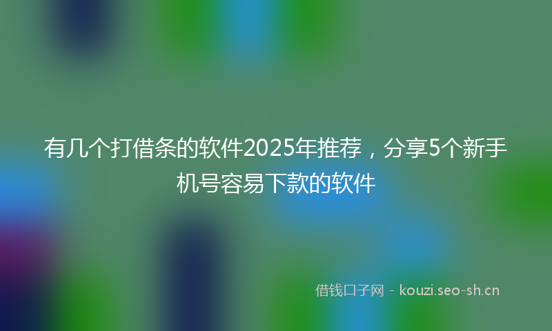 有几个打借条的软件2025年推荐，分享5个新手机号容易下款的软件