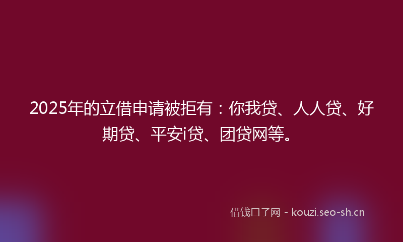 2025年的立借申请被拒有：你我贷、人人贷、好期贷、平安i贷、团贷网等。