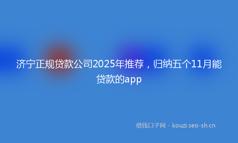 济宁正规贷款公司2025年推荐，归纳五个11月能贷款的app