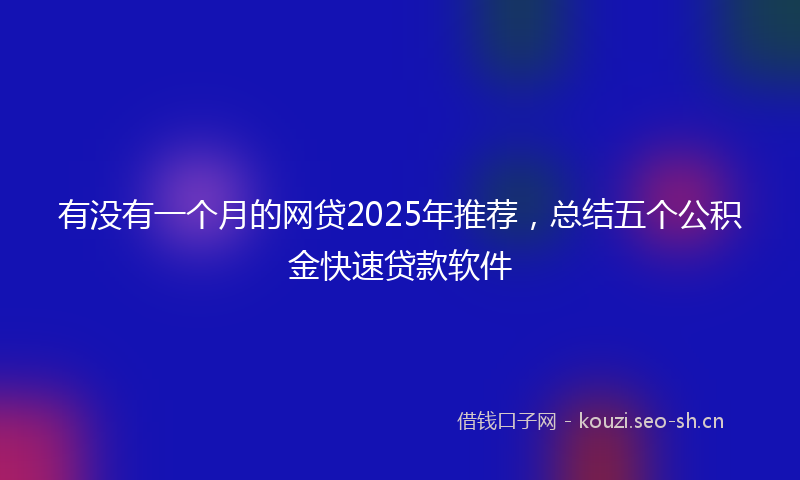 有没有一个月的网贷2025年推荐,总结五个公积金快速贷款软件