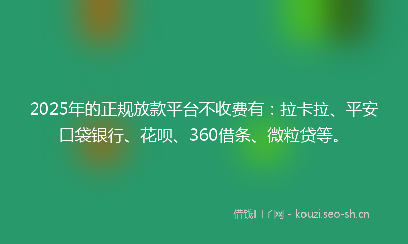 2025年的正规放款平台不收费有：拉卡拉、平安口袋银行、花呗、360借条、微粒贷等。