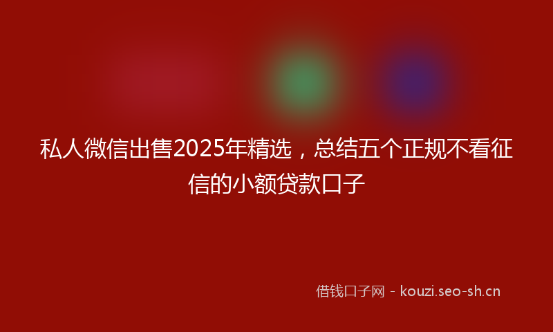 私人微信出售2025年精选，总结五个正规不看征信的小额贷款口子