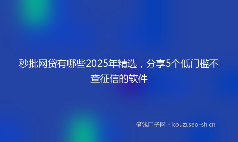 秒批网贷有哪些2025年精选，分享5个低门槛不查征信的软件