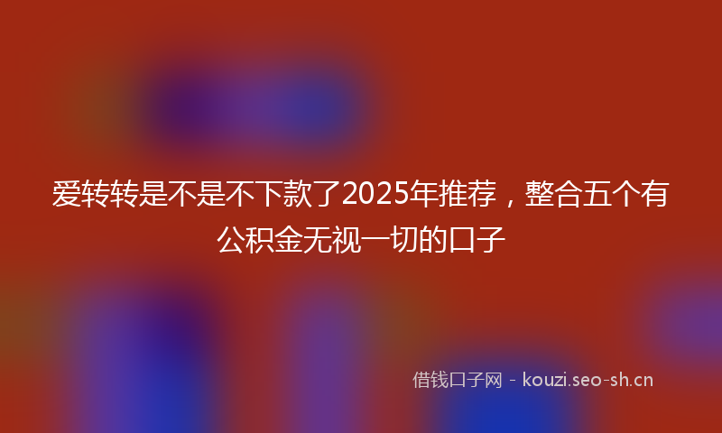 爱转转是不是不下款了2025年推荐,整合五个有公积金无视一切的口子