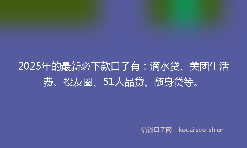 2025年的最新必下款口子有：滴水贷、美团生活费、投友圈、51人品贷、随身贷等。