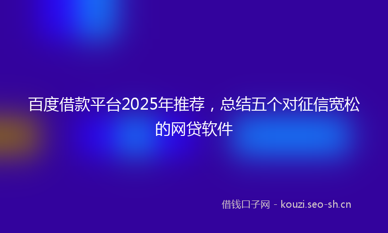 百度借款平台2025年推荐,总结五个对征信宽松的网贷软件
