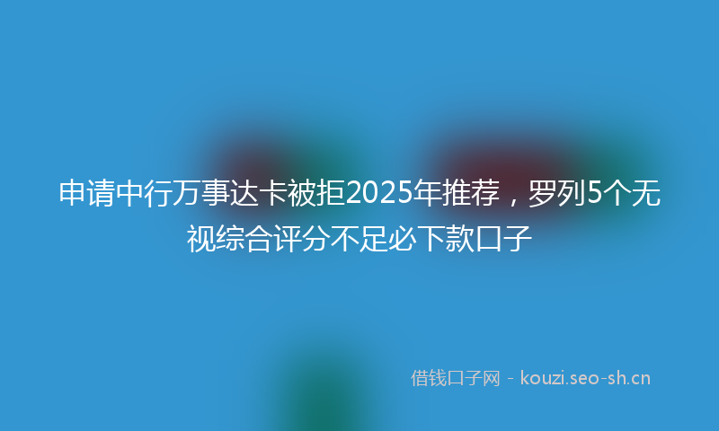 申请中行万事达卡被拒2025年推荐，罗列5个无视综合评分不足必下款口子