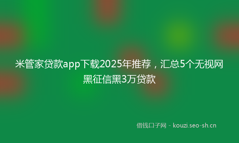 米管家贷款app下载2025年推荐，汇总5个无视网黑征信黑3万贷款