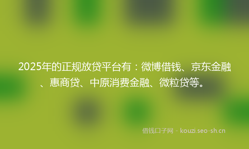 2025年的正规放贷平台有：微博借钱、京东金融、惠商贷、中原消费金融、微粒贷等。