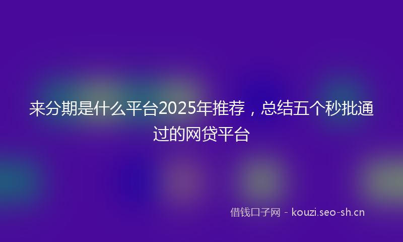 来分期是什么平台2025年推荐，总结五个秒批通过的网贷平台