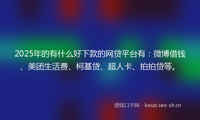2025年的有什么好下款的网贷平台有：微博借钱、美团生活费、柯基贷、超人卡、拍拍贷等。