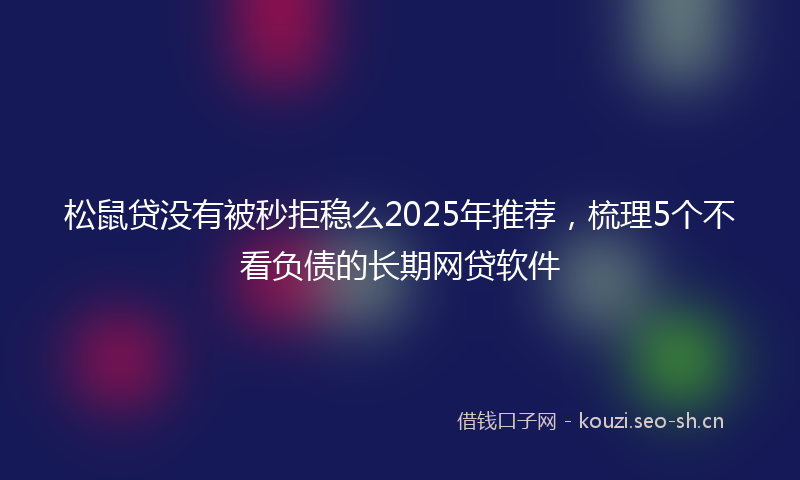 松鼠贷没有被秒拒稳么2025年推荐，梳理5个不看负债的长期网贷软件