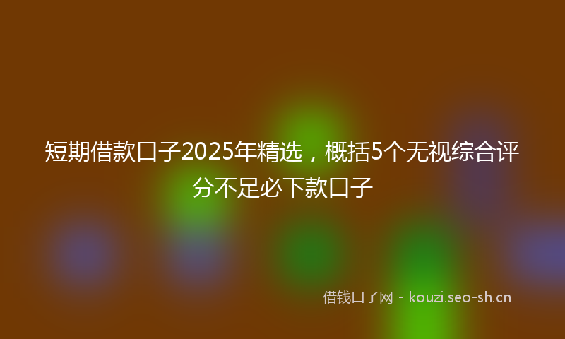 短期借款口子2025年精选，概括5个无视综合评分不足必下款口子