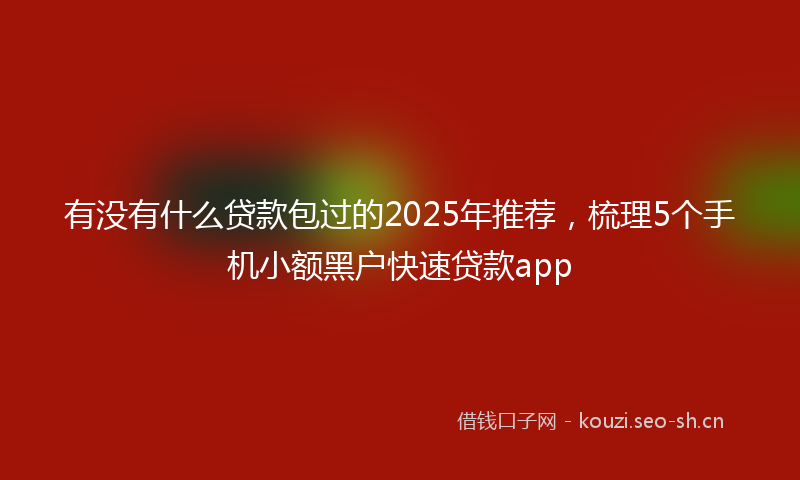有没有什么贷款包过的2025年推荐，梳理5个手机小额黑户快速贷款app