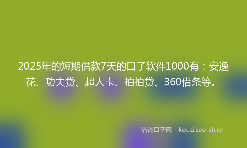 2025年的短期借款7天的口子软件1000有:安逸花、功夫贷、超人卡、拍拍贷、360借条等。