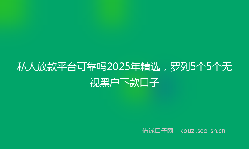 私人放款平台可靠吗2025年精选,罗列5个5个无视黑户下款口子