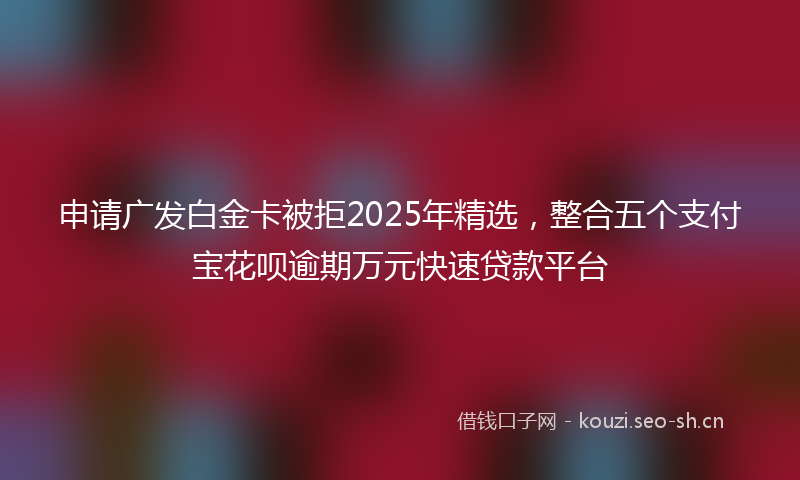申请广发白金卡被拒2025年精选,整合五个支付宝花呗逾期万元快速贷款平台