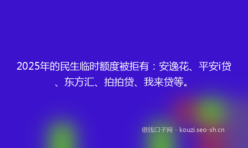 2025年的民生临时额度被拒有：安逸花、平安i贷、东方汇、拍拍贷、我来贷等。