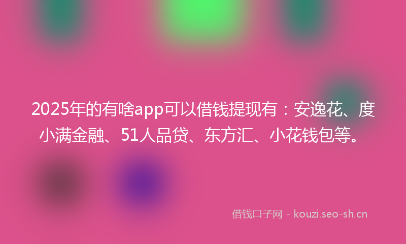 2025年的有啥app可以借钱提现有：安逸花、度小满金融、51人品贷、东方汇、小花钱包等。