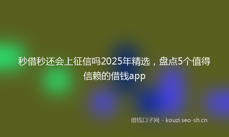 秒借秒还会上征信吗2025年精选，盘点5个值得信赖的借钱app
