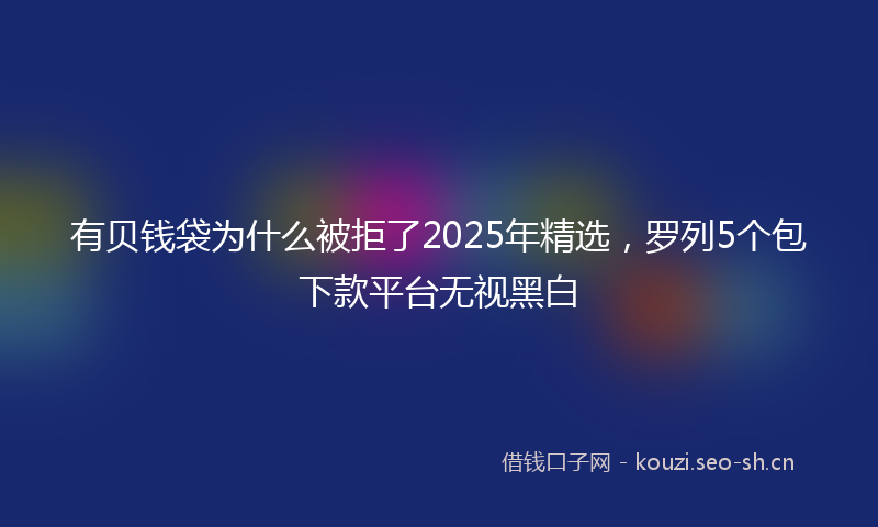 有贝钱袋为什么被拒了2025年精选，罗列5个包下款平台无视黑白