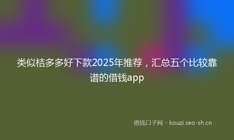 类似桔多多好下款2025年推荐，汇总五个比较靠谱的借钱app