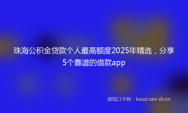 珠海公积金贷款个人最高额度2025年精选，分享5个靠谱的借款app