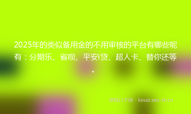 2025年的类似备用金的不用审核的平台有哪些呢有：分期乐、省呗、平安i贷、超人卡、替你还等。