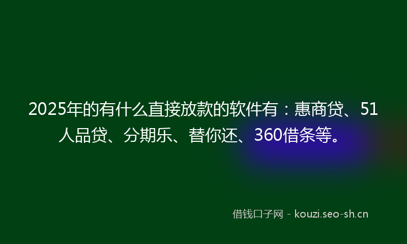 2025年的有什么直接放款的软件有：惠商贷、51人品贷、分期乐、替你还、360借条等。