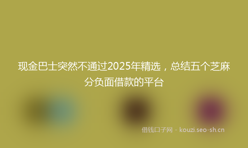 现金巴士突然不通过2025年精选，总结五个芝麻分负面借款的平台