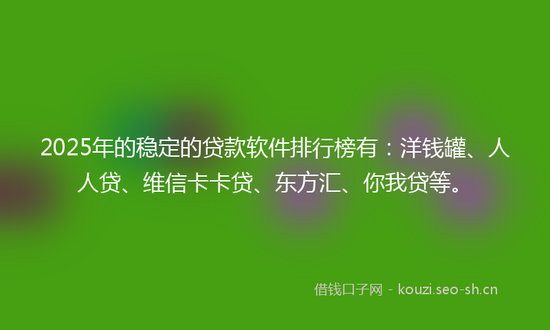 2025年的稳定的贷款软件排行榜有：洋钱罐、人人贷、维信卡卡贷、东方汇、你我贷等。