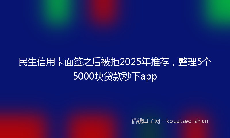 民生信用卡面签之后被拒2025年推荐，整理5个5000块贷款秒下app