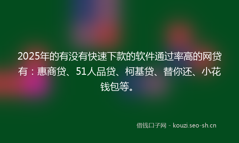 2025年的有没有快速下款的软件通过率高的网贷有：惠商贷、51人品贷、柯基贷、替你还、小花钱包等。