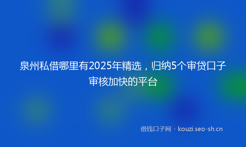 泉州私借哪里有2025年精选，归纳5个审贷口子审核加快的平台
