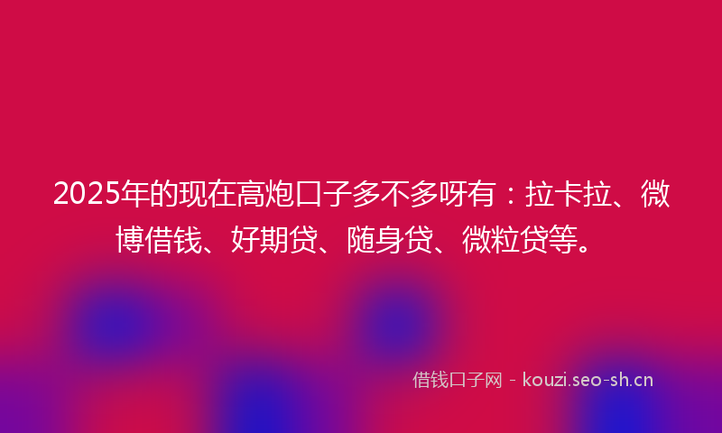2025年的现在高炮口子多不多呀有：拉卡拉、微博借钱、好期贷、随身贷、微粒贷等。