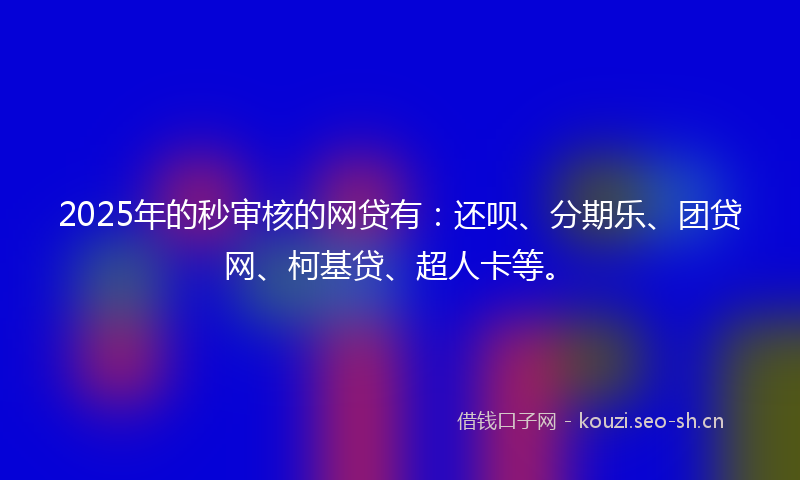 2025年的秒审核的网贷有：还呗、分期乐、团贷网、柯基贷、超人卡等。