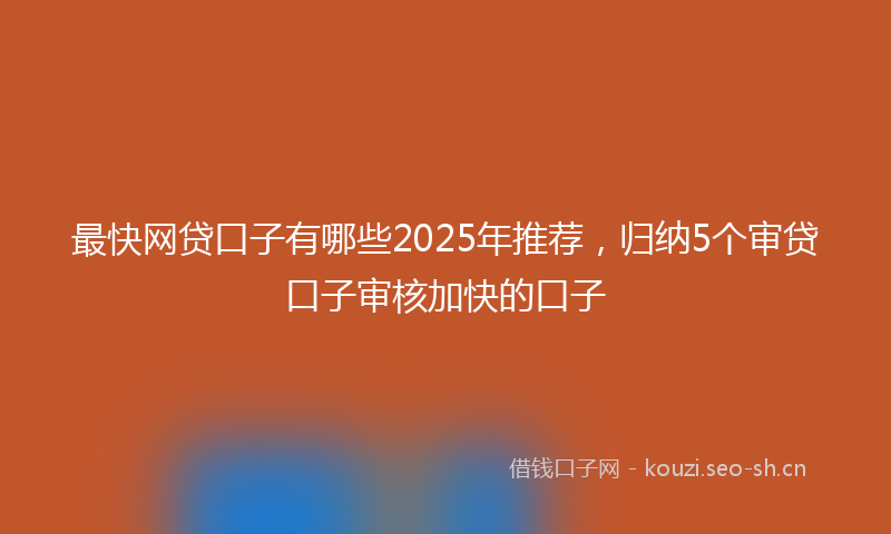 最快网贷口子有哪些2025年推荐，归纳5个审贷口子审核加快的口子