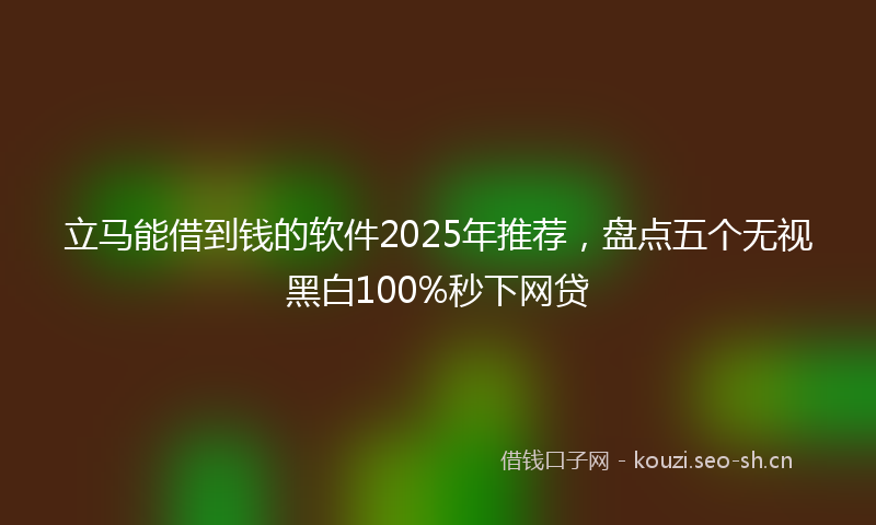 立马能借到钱的软件2025年推荐，盘点五个无视黑白100%秒下网贷