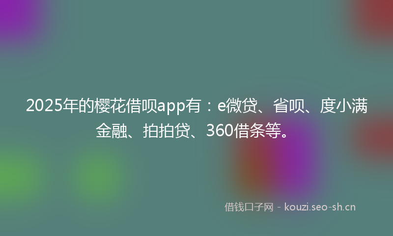 2025年的樱花借呗app有：e微贷、省呗、度小满金融、拍拍贷、360借条等。