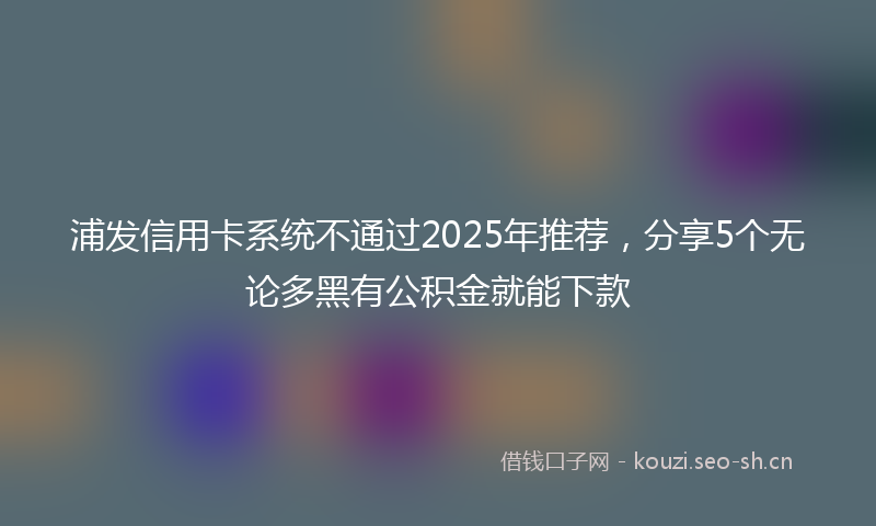 浦发信用卡系统不通过2025年推荐，分享5个无论多黑有公积金就能下款