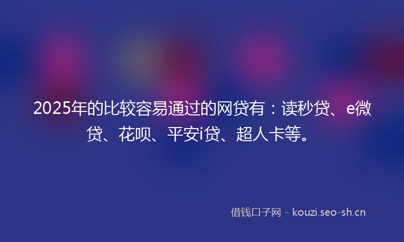 2025年的比较容易通过的网贷有：读秒贷、e微贷、花呗、平安i贷、超人卡等。